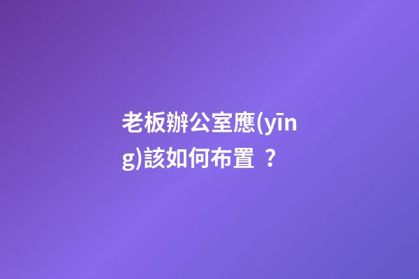 老板辦公室應(yīng)該如何布置？